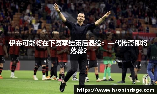 伊布可能将在下赛季结束后退役：一代传奇即将落幕？