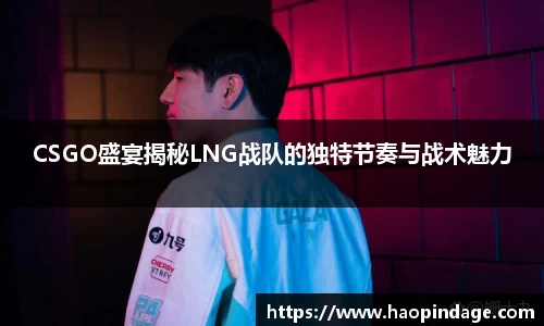 CSGO盛宴揭秘LNG战队的独特节奏与战术魅力