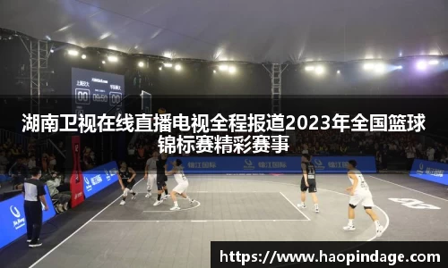湖南卫视在线直播电视全程报道2023年全国篮球锦标赛精彩赛事