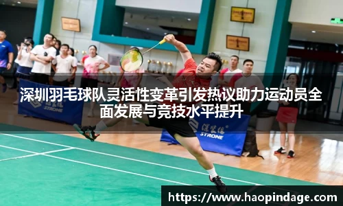 深圳羽毛球队灵活性变革引发热议助力运动员全面发展与竞技水平提升