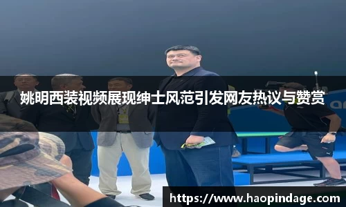 姚明西装视频展现绅士风范引发网友热议与赞赏