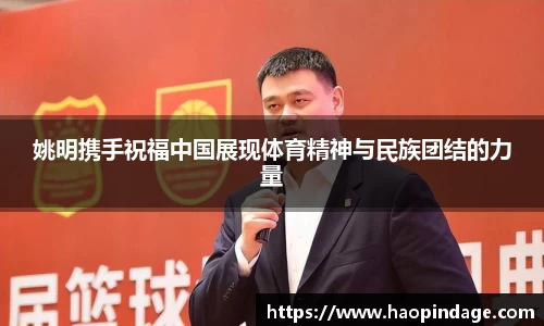 姚明携手祝福中国展现体育精神与民族团结的力量