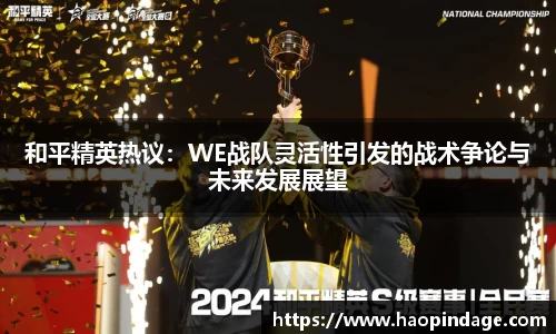 和平精英热议：WE战队灵活性引发的战术争论与未来发展展望