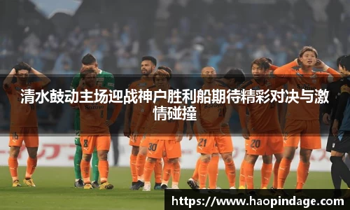 清水鼓动主场迎战神户胜利船期待精彩对决与激情碰撞