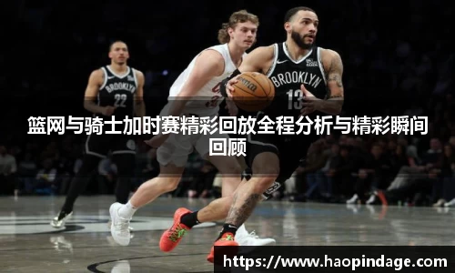 篮网与骑士加时赛精彩回放全程分析与精彩瞬间回顾