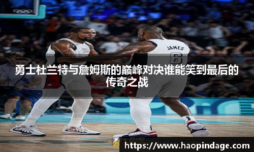 勇士杜兰特与詹姆斯的巅峰对决谁能笑到最后的传奇之战