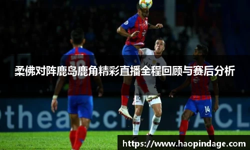 柔佛对阵鹿岛鹿角精彩直播全程回顾与赛后分析