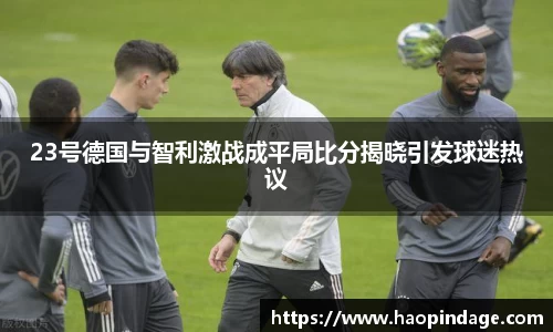 23号德国与智利激战成平局比分揭晓引发球迷热议