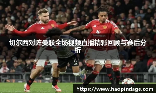 切尔西对阵曼联全场视频直播精彩回顾与赛后分析