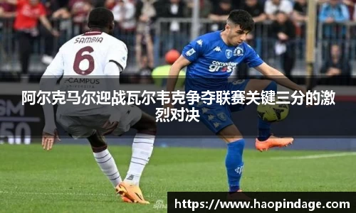 阿尔克马尔迎战瓦尔韦克争夺联赛关键三分的激烈对决