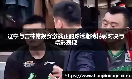 辽宁与吉林常规赛激战正酣球迷期待精彩对决与精彩表现