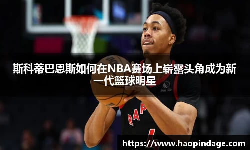 斯科蒂巴恩斯如何在NBA赛场上崭露头角成为新一代篮球明星