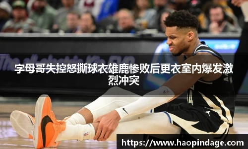 字母哥失控怒撕球衣雄鹿惨败后更衣室内爆发激烈冲突