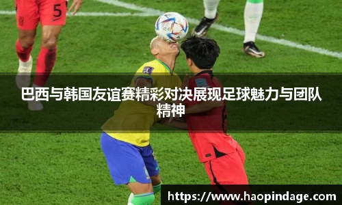 巴西与韩国友谊赛精彩对决展现足球魅力与团队精神
