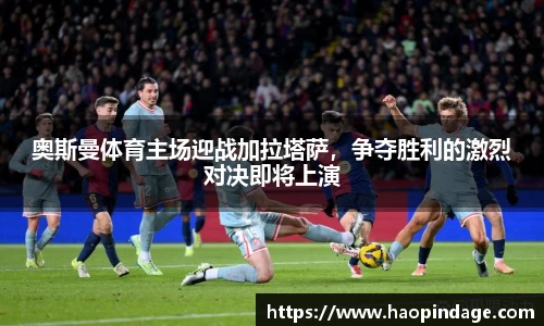 奥斯曼体育主场迎战加拉塔萨，争夺胜利的激烈对决即将上演