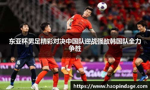 东亚杯男足精彩对决中国队迎战强敌韩国队全力争胜