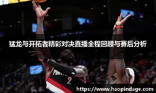 猛龙与开拓者精彩对决直播全程回顾与赛后分析