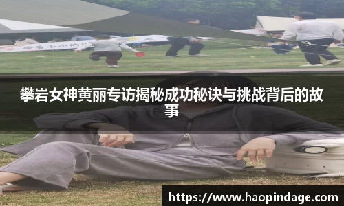 攀岩女神黄丽专访揭秘成功秘诀与挑战背后的故事